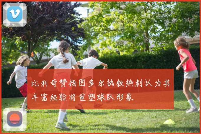 比利奇赞扬图多尔执教热刺认为其丰富经验将重塑球队形象
