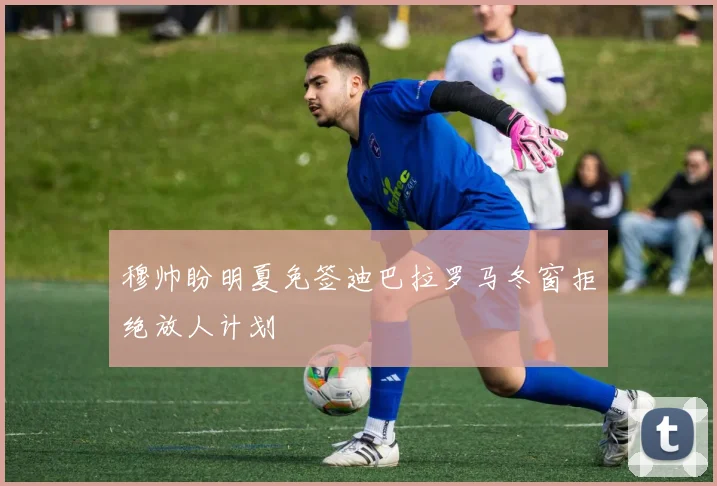 穆帅盼明夏免签迪巴拉罗马冬窗拒绝放人计划