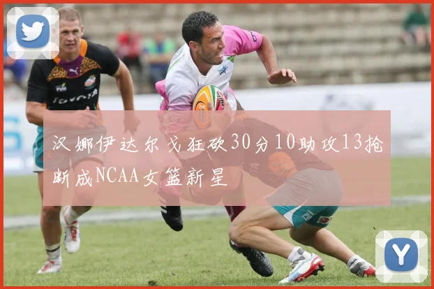 汉娜伊达尔戈狂砍30分10助攻13抢断成NCAA女篮新星