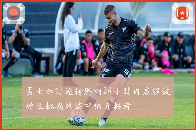 勇士加时逆转胜利24小时内启程波特兰挑战风波中的开拓者