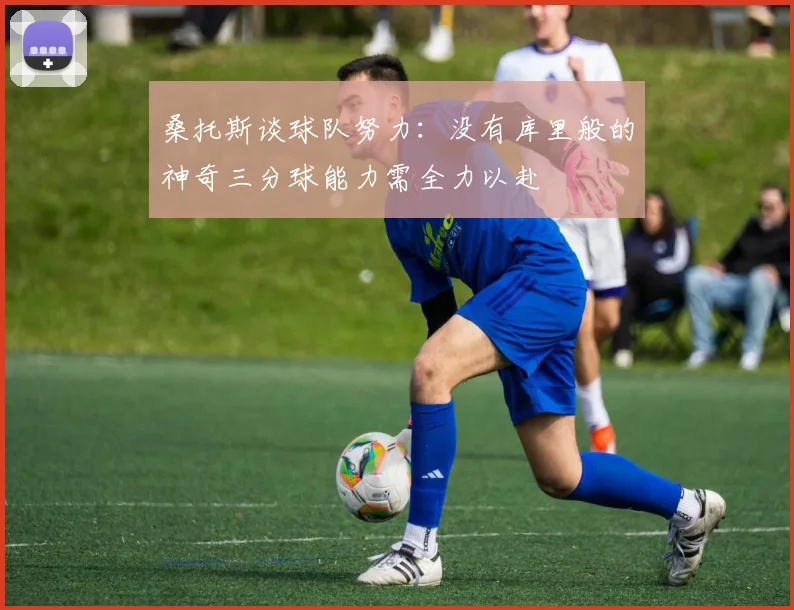 桑托斯谈球队努力：没有库里般的神奇三分球能力需全力以赴