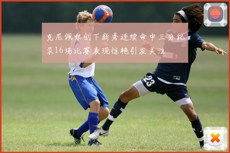 克尼佩尔创下新秀连续命中三分纪录16场比赛表现惊艳引发关注